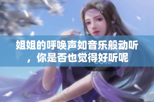 姐姐的呼唤声如音乐般动听，你是否也觉得好听呢