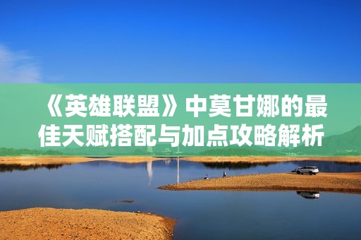 《英雄联盟》中莫甘娜的最佳天赋搭配与加点攻略解析