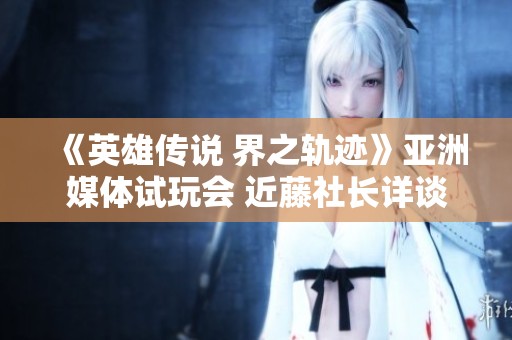 《英雄传说 界之轨迹》亚洲媒体试玩会 近藤社长详谈新作魅力与未来规划