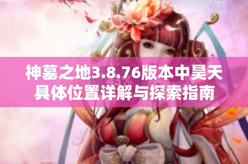 神墓之地3.8.76版本中昊天具体位置详解与探索指南