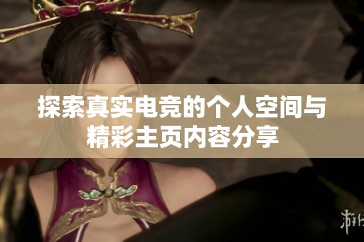 探索真实电竞的个人空间与精彩主页内容分享