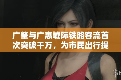 广肇与广惠城际铁路客流首次突破千万，为市民出行提供全新选择