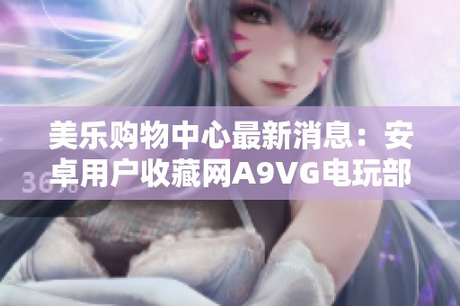 美乐购物中心最新消息：安卓用户收藏网A9VG电玩部落全新升级