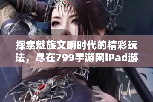 探索魅族文明时代的精彩玩法，尽在799手游网iPad游戏推荐！