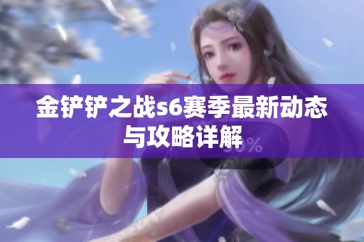 金铲铲之战s6赛季最新动态与攻略详解