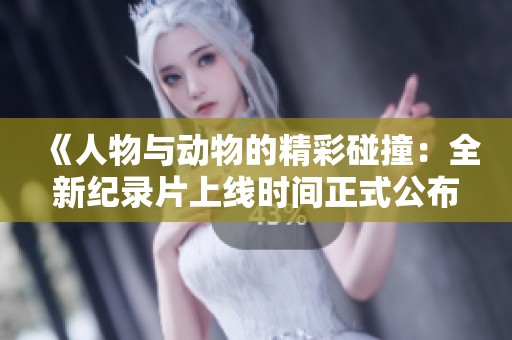 《人物与动物的精彩碰撞：全新纪录片上线时间正式公布》