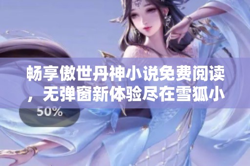 畅享傲世丹神小说免费阅读，无弹窗新体验尽在雪狐小说网