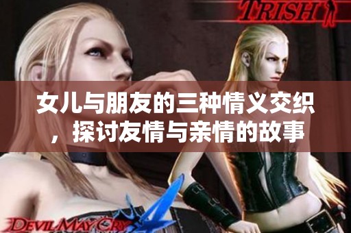 女儿与朋友的三种情义交织，探讨友情与亲情的故事