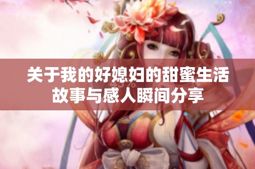 关于我的好媳妇的甜蜜生活故事与感人瞬间分享
