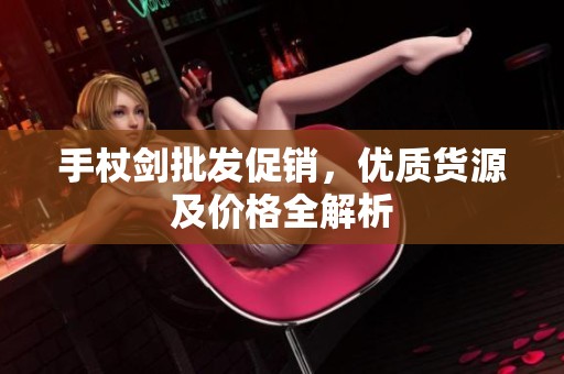 手杖剑批发促销，优质货源及价格全解析