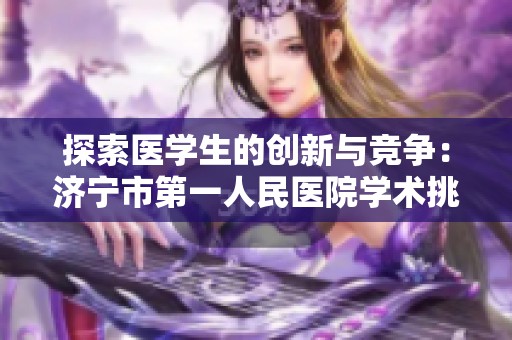 探索医学生的创新与竞争：济宁市第一人民医院学术挑战赛纪实