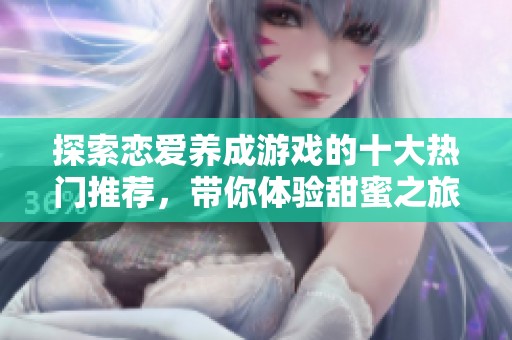 探索恋爱养成游戏的十大热门推荐，带你体验甜蜜之旅