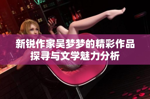 新锐作家吴梦梦的精彩作品探寻与文学魅力分析