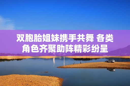 双胞胎姐妹携手共舞 各类角色齐聚助阵精彩纷呈