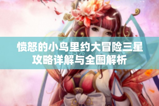 愤怒的小鸟里约大冒险三星攻略详解与全图解析