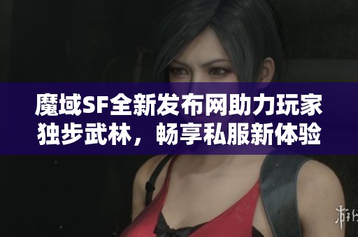 魔域SF全新发布网助力玩家独步武林，畅享私服新体验