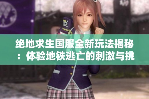 绝地求生国服全新玩法揭秘：体验地铁逃亡的刺激与挑战