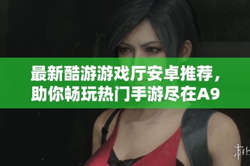 最新酷游游戏厅安卓推荐，助你畅玩热门手游尽在A9VG电玩部落
