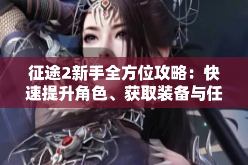 征途2新手全方位攻略：快速提升角色、获取装备与任务技巧分析
