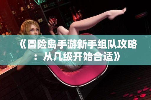 《冒险岛手游新手组队攻略：从几级开始合适》