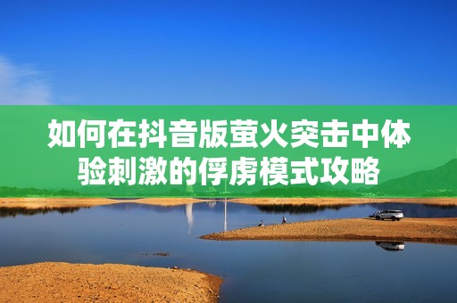 如何在抖音版萤火突击中体验刺激的俘虏模式攻略