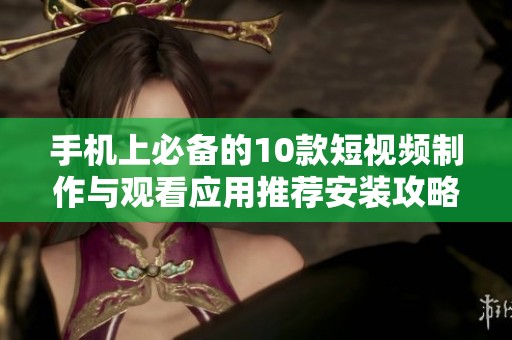 手机上必备的10款短视频制作与观看应用推荐安装攻略