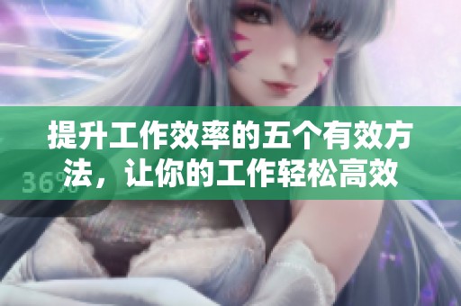 提升工作效率的五个有效方法，让你的工作轻松高效