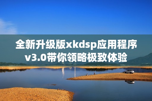 全新升级版xkdsp应用程序v3.0带你领略极致体验