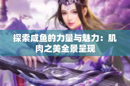 探索咸鱼的力量与魅力：肌肉之美全景呈现