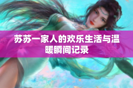 苏苏一家人的欢乐生活与温暖瞬间记录