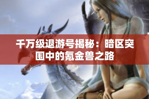 千万级退游号揭秘：暗区突围中的氪金兽之路