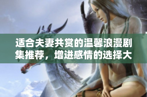 适合夫妻共赏的温馨浪漫剧集推荐，增进感情的选择大全