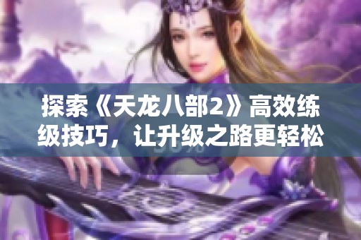 探索《天龙八部2》高效练级技巧，让升级之路更轻松
