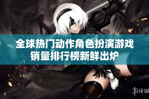 全球热门动作角色扮演游戏销量排行榜新鲜出炉