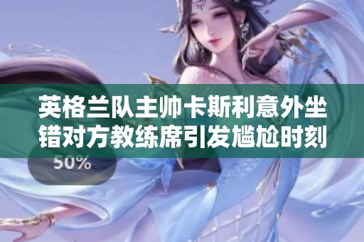 英格兰队主帅卡斯利意外坐错对方教练席引发尴尬时刻