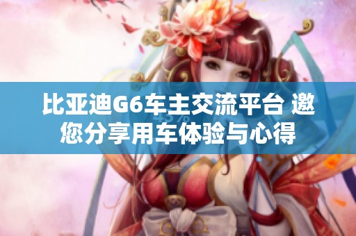 比亚迪G6车主交流平台 邀您分享用车体验与心得