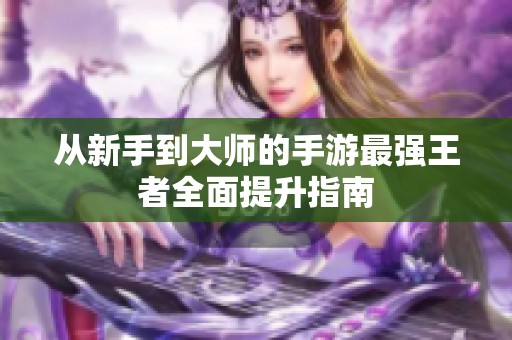 从新手到大师的手游最强王者全面提升指南