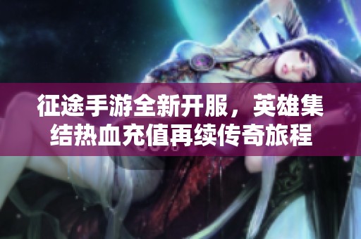 征途手游全新开服，英雄集结热血充值再续传奇旅程