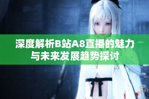 深度解析B站A8直播的魅力与未来发展趋势探讨
