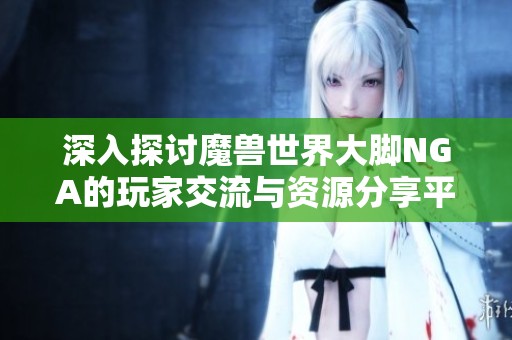 深入探讨魔兽世界大脚NGA的玩家交流与资源分享平台