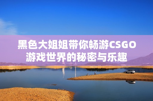 黑色大姐姐带你畅游CSGO游戏世界的秘密与乐趣