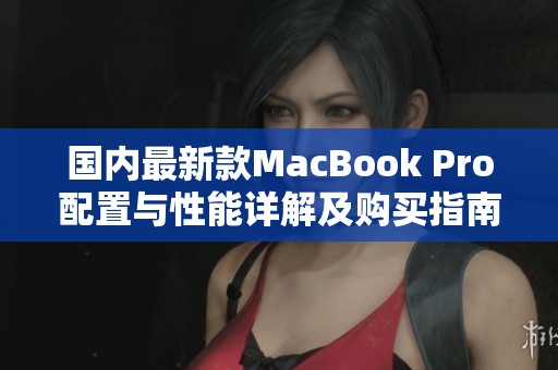 国内最新款MacBook Pro配置与性能详解及购买指南