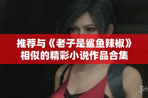 推荐与《老子是鲨鱼辣椒》相似的精彩小说作品合集