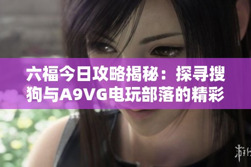 六福今日攻略揭秘：探寻搜狗与A9VG电玩部落的精彩内容