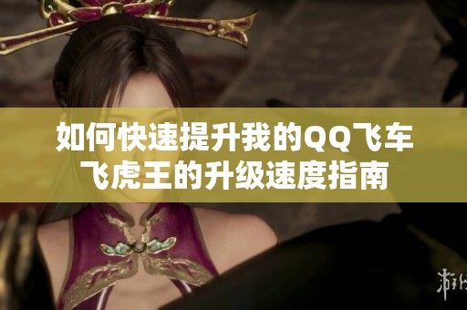 如何快速提升我的QQ飞车飞虎王的升级速度指南