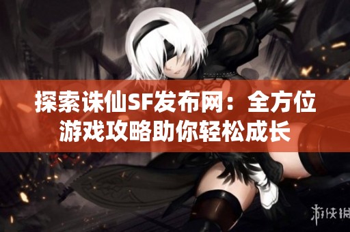探索诛仙SF发布网：全方位游戏攻略助你轻松成长