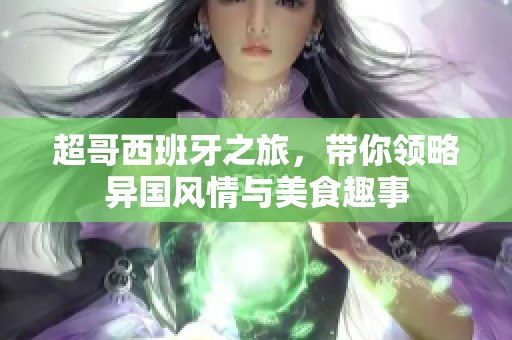 超哥西班牙之旅，带你领略异国风情与美食趣事