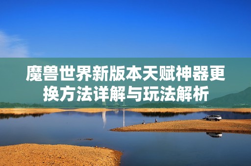 魔兽世界新版本天赋神器更换方法详解与玩法解析