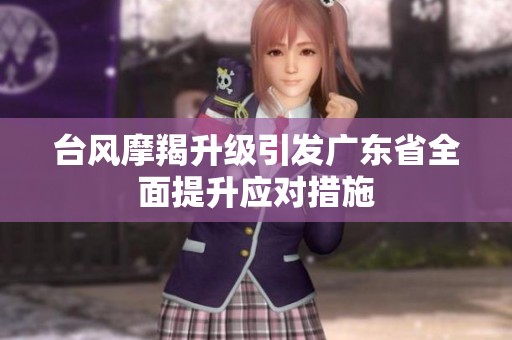 台风摩羯升级引发广东省全面提升应对措施