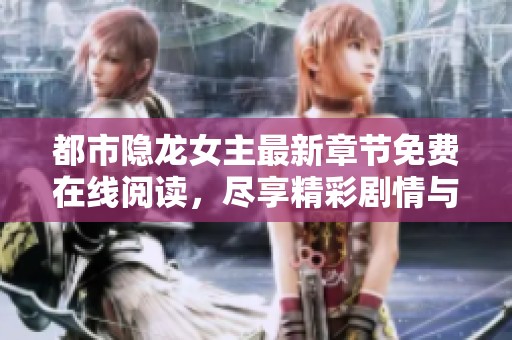 都市隐龙女主最新章节免费在线阅读，尽享精彩剧情与人物发展